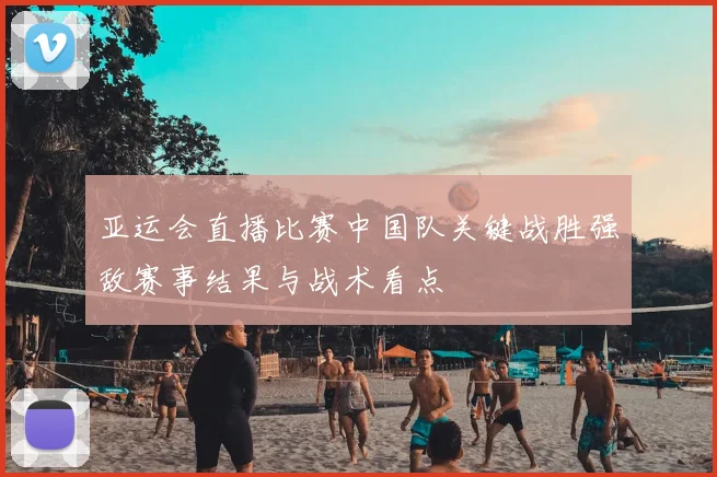 亚运会直播比赛中国队关键战胜强敌赛事结果与战术看点