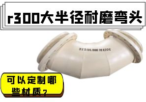 r300大半徑耐磨彎頭可以定制哪些材質(zhì)？