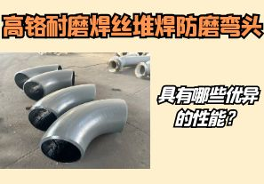 高鉻耐磨焊絲堆焊防磨彎頭具有哪些優(yōu)異的性能？【江河】