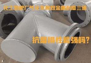化工氮肥廠氣化車間雙金屬耐磨三通抗磨損性能強嗎？