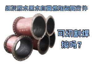 細(xì)灰脫水黑水自蔓燃陶瓷復(fù)合件可切割焊接嗎？