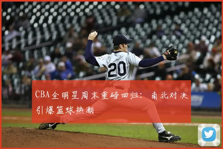 CBA全明星周末重磅回归:南北对决引爆篮球热潮