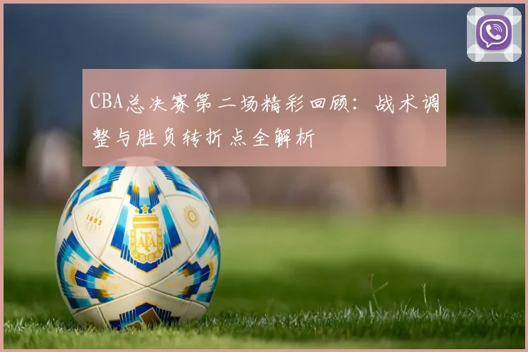 CBA总决赛第二场精彩回顾:战术调整与胜负转折点全解析