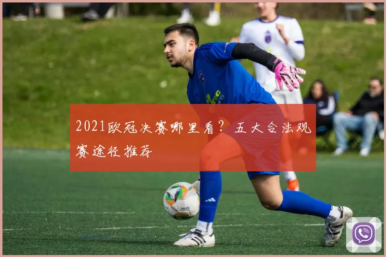 2021欧冠决赛哪里看？五大合法观赛途径推荐