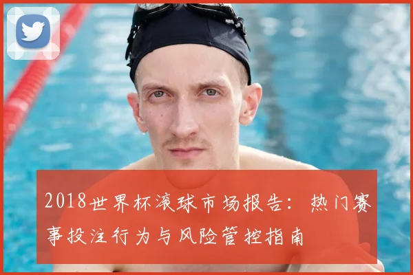 2018世界杯滚球市场报告：热门赛事投注行为与风险管控指南