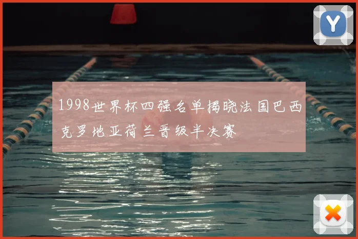 1998世界杯四强名单揭晓法国巴西克罗地亚荷兰晋级半决赛