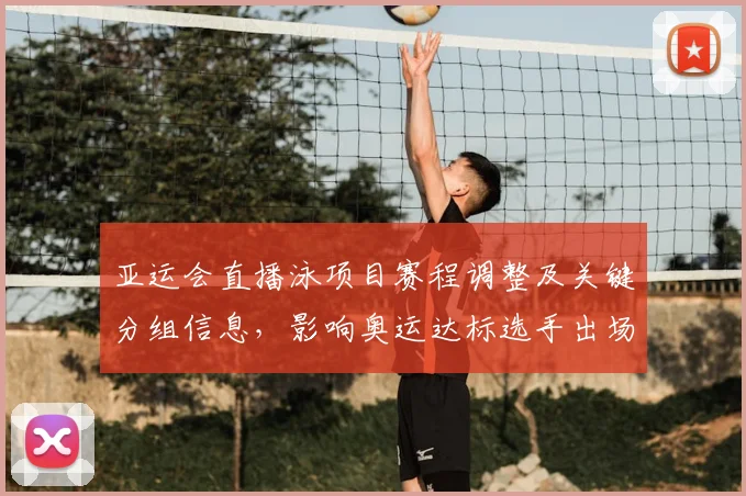 亚运会直播泳项目赛程调整及关键分组信息,影响奥运达标选手出场安排