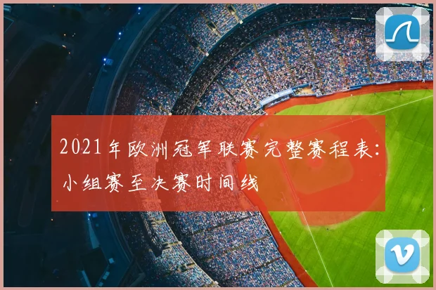 2021年欧洲冠军联赛完整赛程表：小组赛至决赛时间线