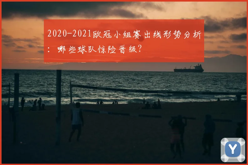 2020-2021欧冠小组赛出线形势分析：哪些球队惊险晋级？