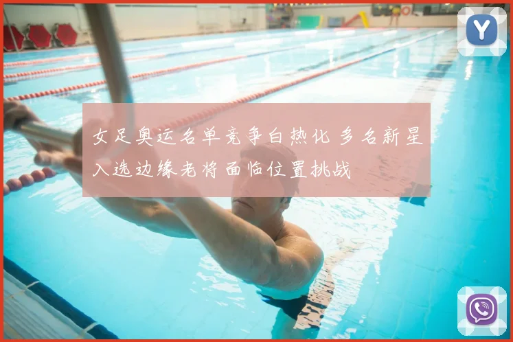 女足奥运名单竞争白热化 多名新星入选边缘老将面临位置挑战