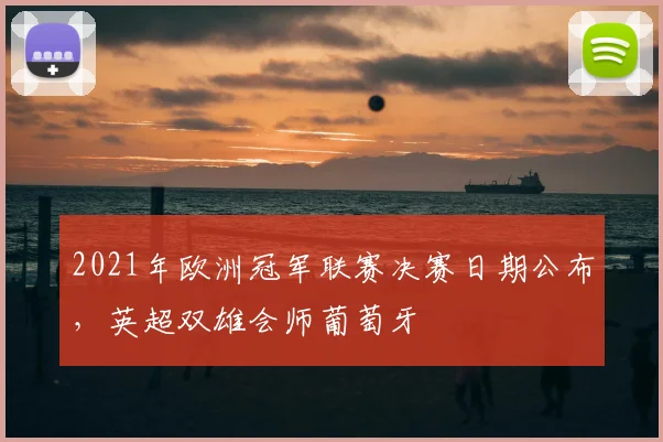 2021年欧洲冠军联赛决赛日期公布，英超双雄会师葡萄牙