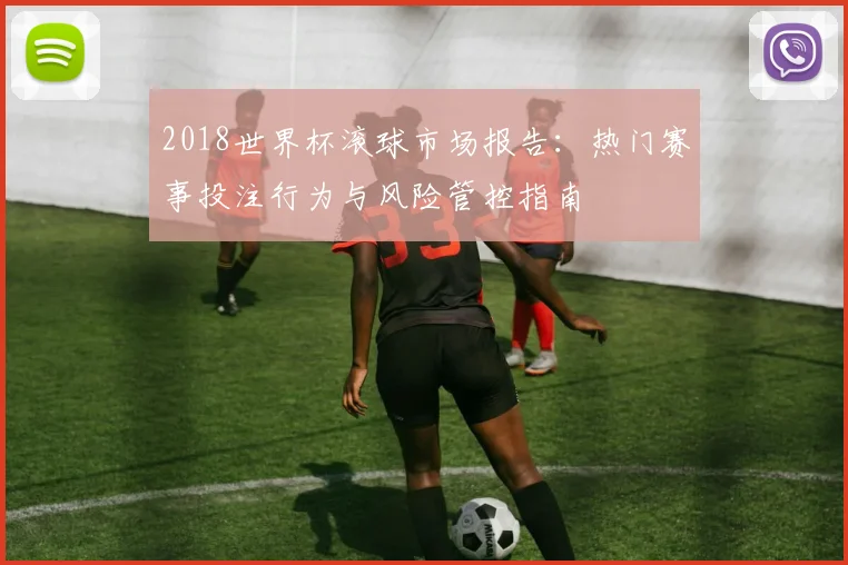 2018世界杯滚球市场报告：热门赛事投注行为与风险管控指南