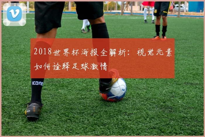 2018世界杯海报全解析：视觉元素如何诠释足球激情