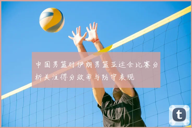 中国男篮对伊朗男篮亚运会比赛分析关注得分效率与防守表现