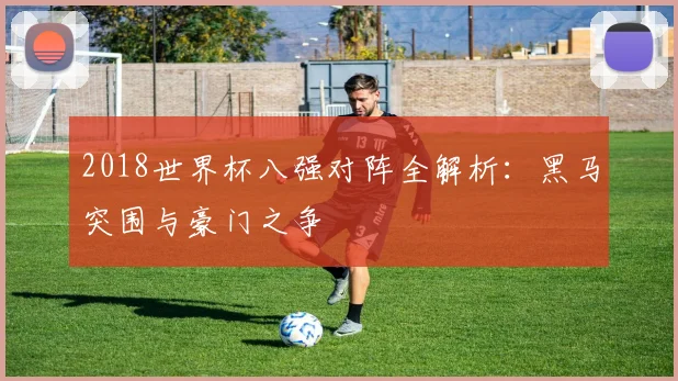 2018世界杯八强对阵全解析：黑马突围与豪门之争