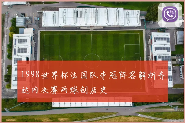 1998世界杯法国队夺冠阵容解析齐达内决赛两球创历史